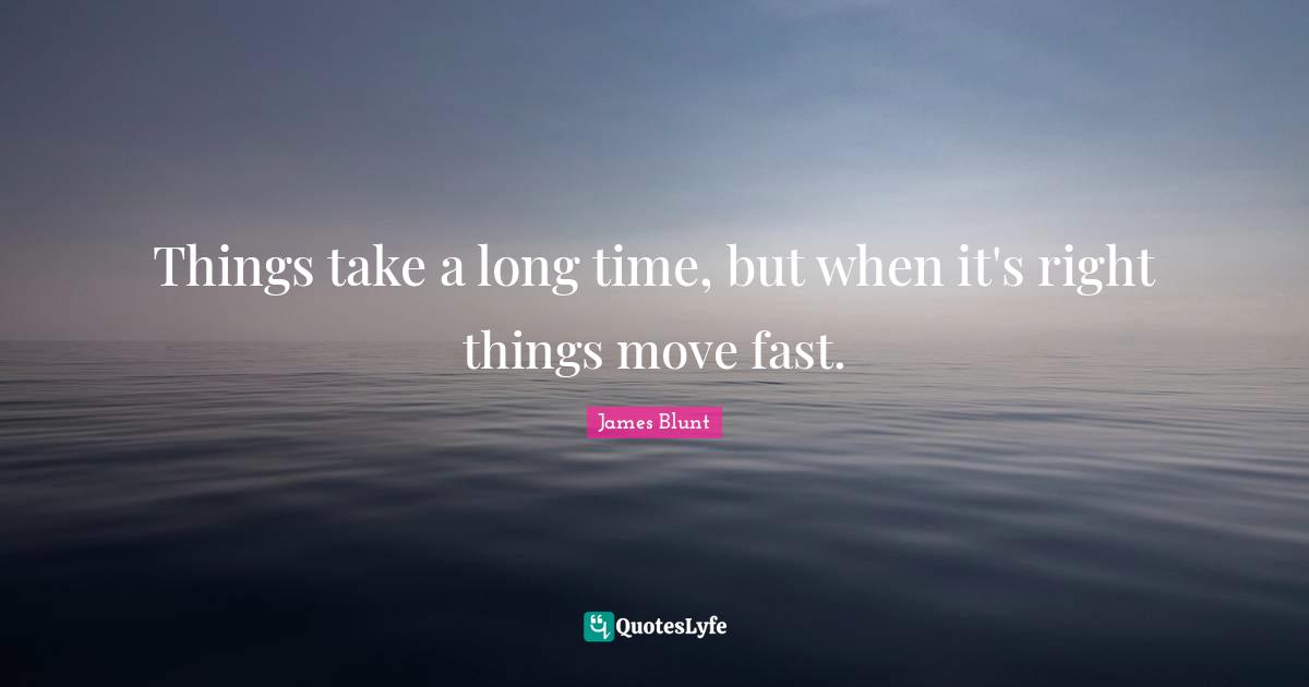 Things take a long time, but when it's right things move fast.