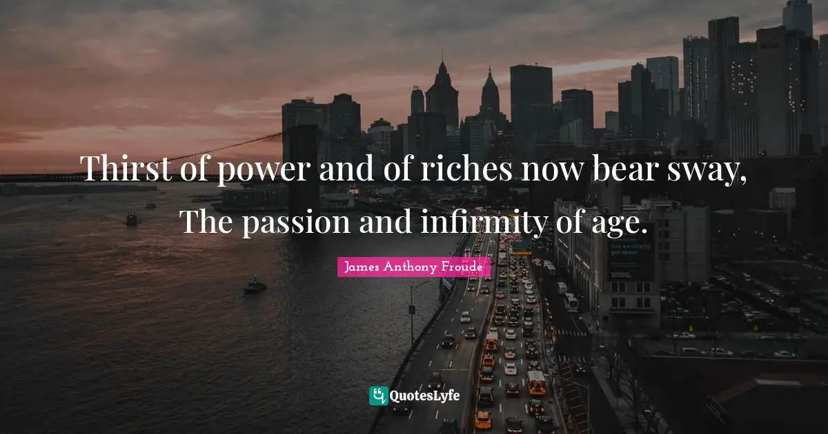 Thirst of power and of riches now bear sway, The passion and infirmity of age.