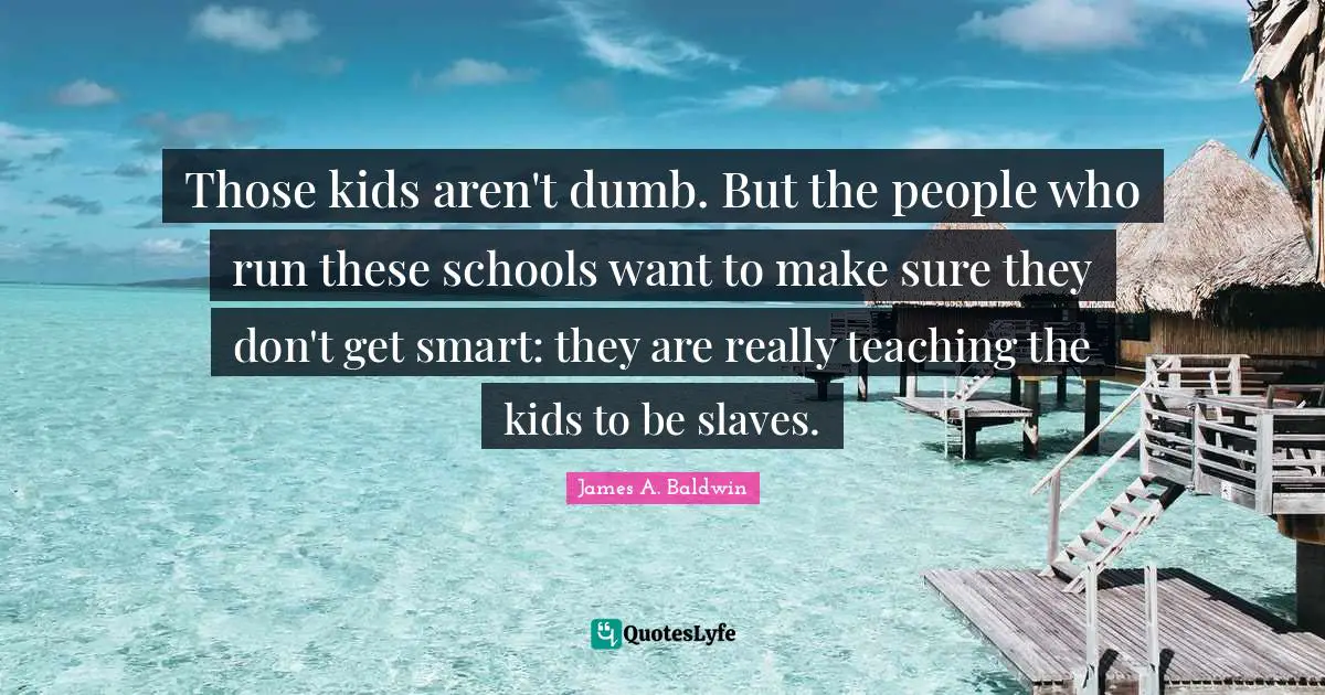 Those kids aren't dumb. But the people who run these schools want to make sure they don't get smart: they are really teaching the kids to be slaves.