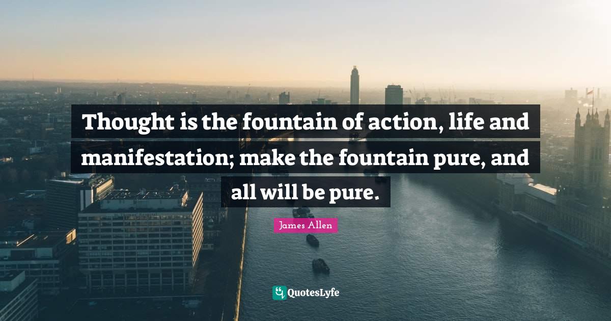 Thought is the fountain of action, life and manifestation; make the fo