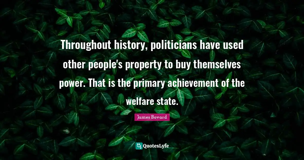 Throughout history, politicians have used other people's property to buy themselves power. That is the primary achievement of the welfare state.