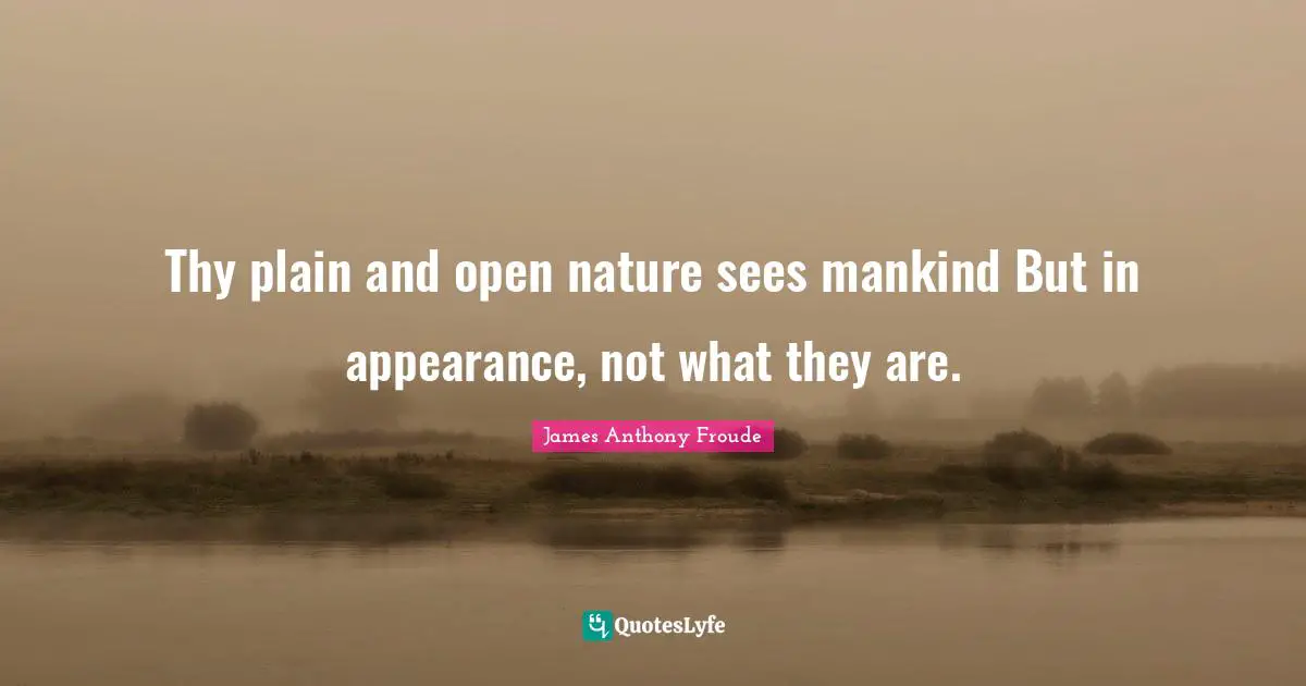 Thy plain and open nature sees mankind But in appearance, not what they are.