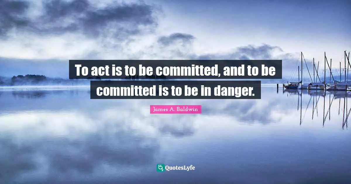 To act is to be committed, and to be committed is to be in danger.