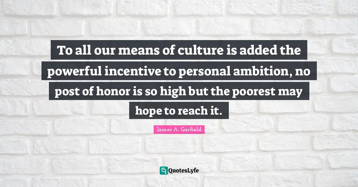 To all our means of culture is added the powerful incentive to personal ambition, no post of honor is so high but the poorest may hope to reach it.