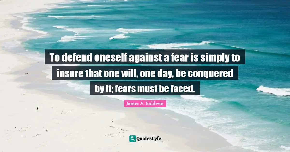 To defend oneself against a fear is simply to insure that one will, one day, be conquered by it; fears must be faced.