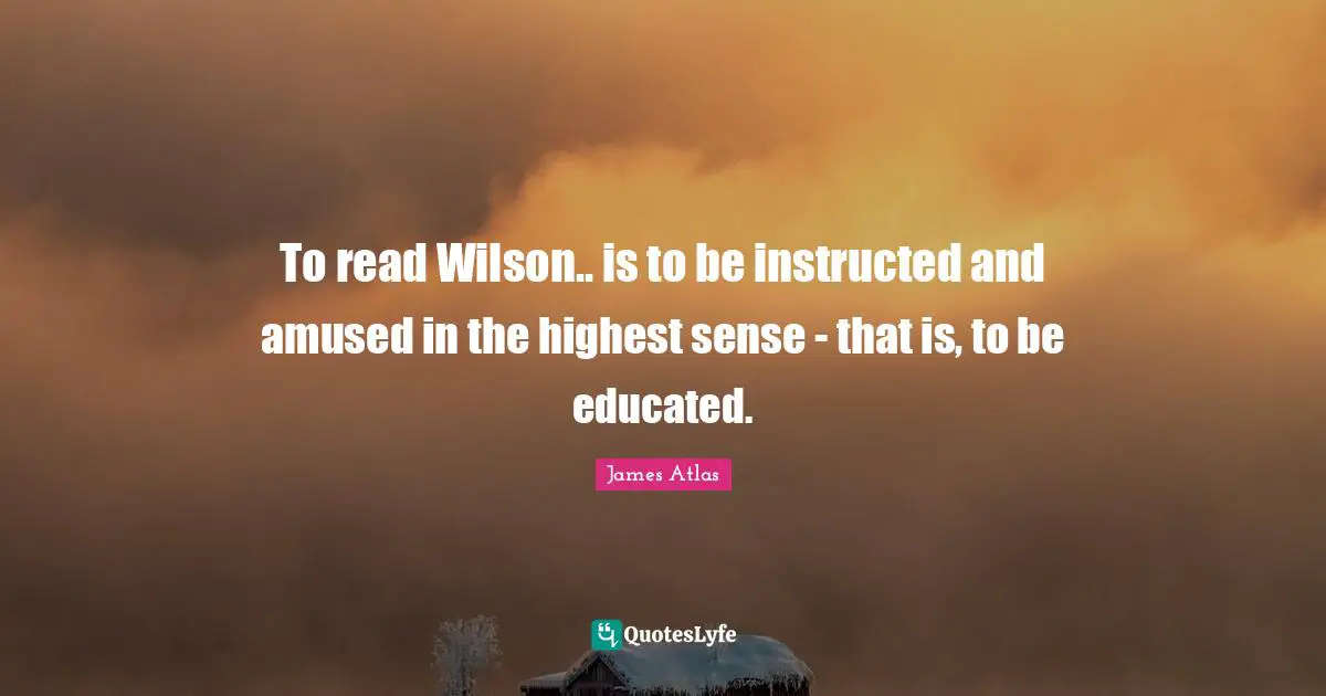 To read Wilson.. is to be instructed and amused in the highest sense - that is, to be educated.