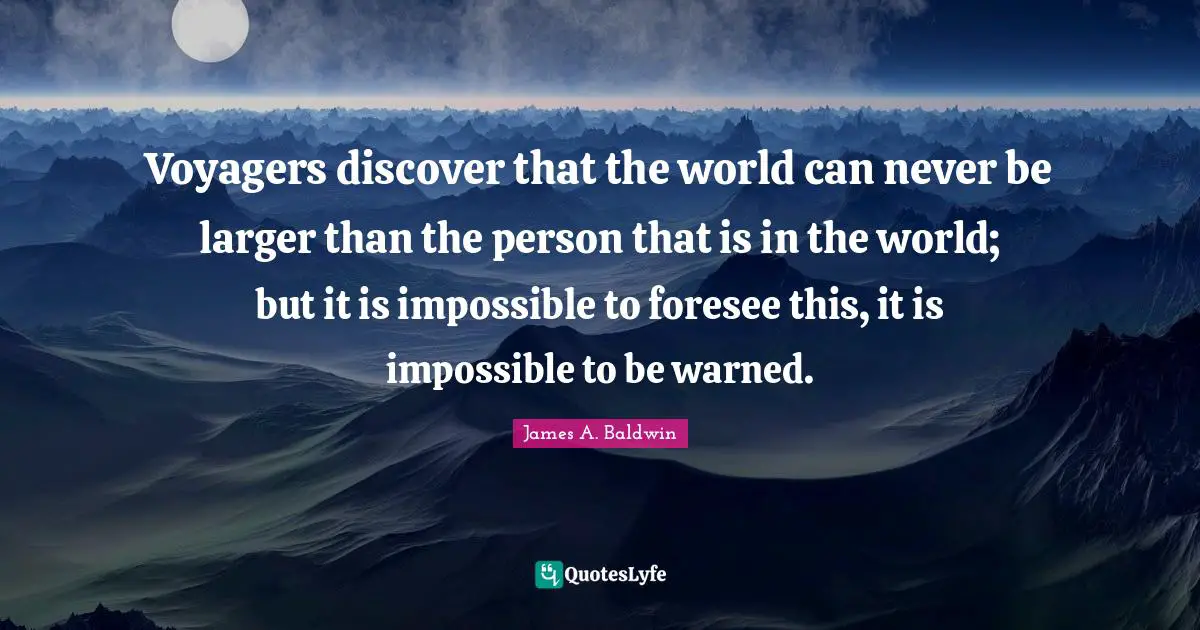 Voyagers discover that the world can never be larger than the person that is in the world; but it is impossible to foresee this, it is impossible to be warned.
