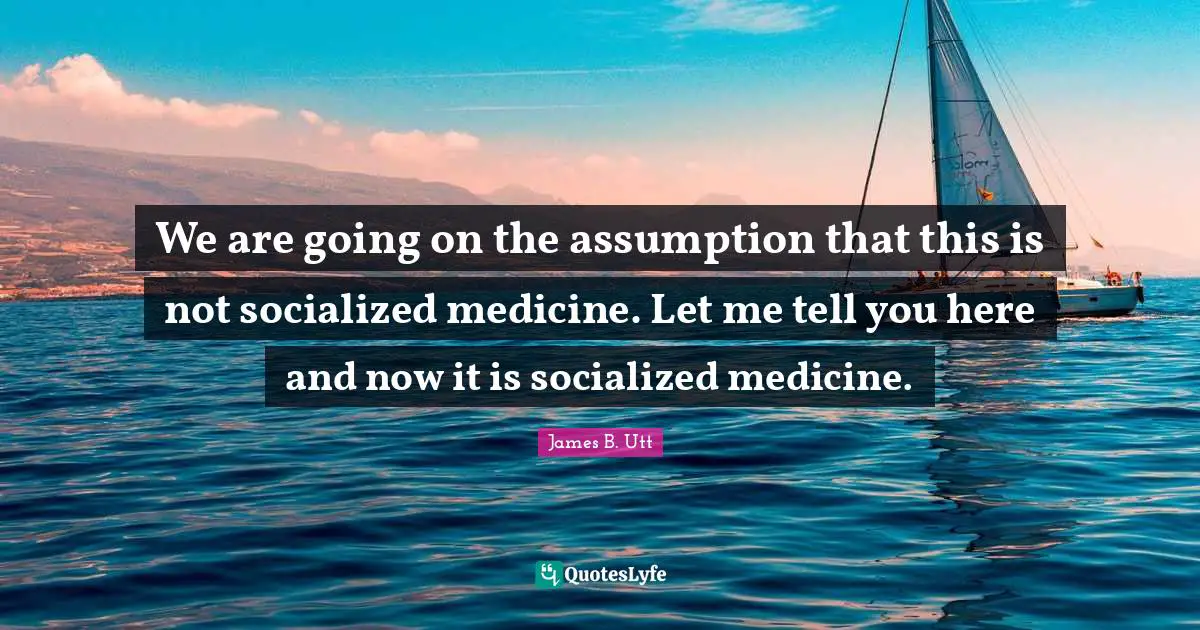We are going on the assumption that this is not socialized medicine. Let me tell you here and now it is socialized medicine.