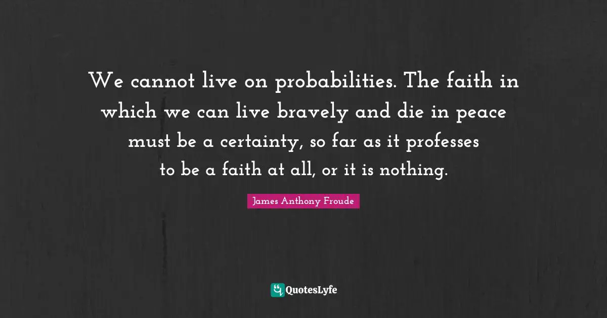 We cannot live on probabilities. The faith in which we can live bravely and die in peace must be a certainty, so far as it professes to be a faith at all, or it is nothing.