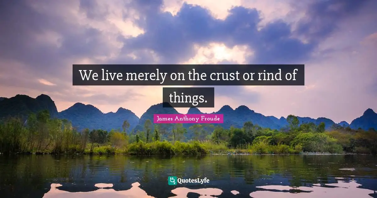 We live merely on the crust or rind of things.