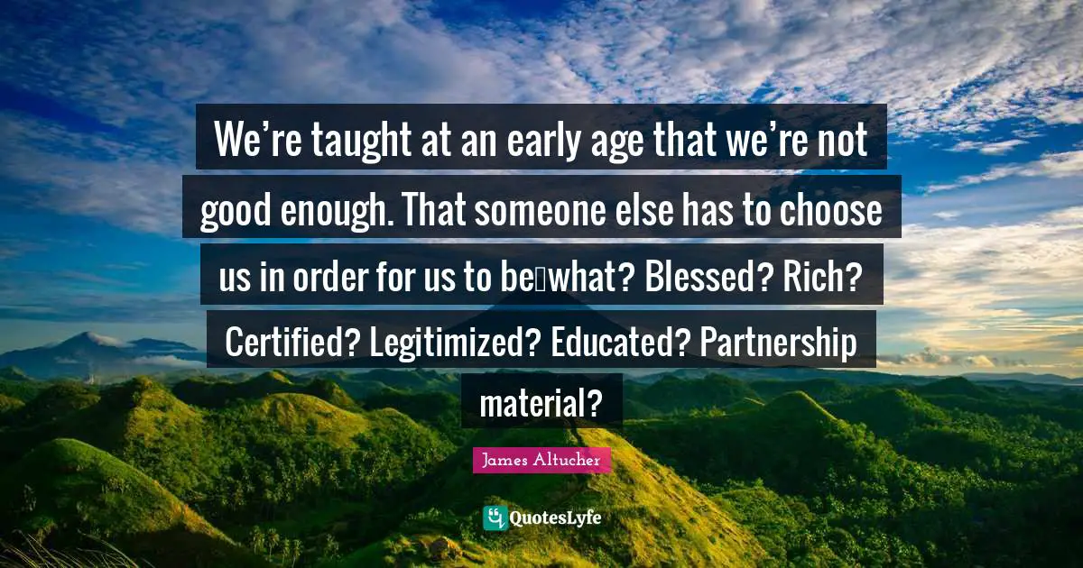 We’re taught at an early age that we’re not good enough. That someone else has to choose us in order for us to be…what? Blessed? Rich? Certified? Legitimized? Educated? Partnership material?