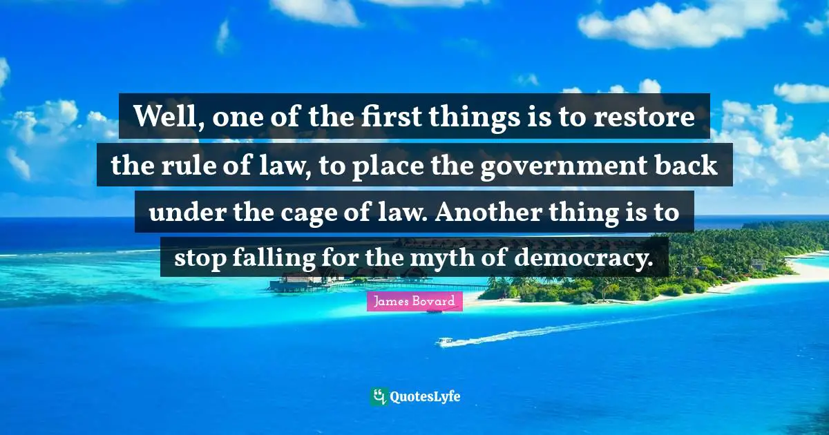 Well, one of the first things is to restore the rule of law, to place the government back under the cage of law. Another thing is to stop falling for the myth of democracy.