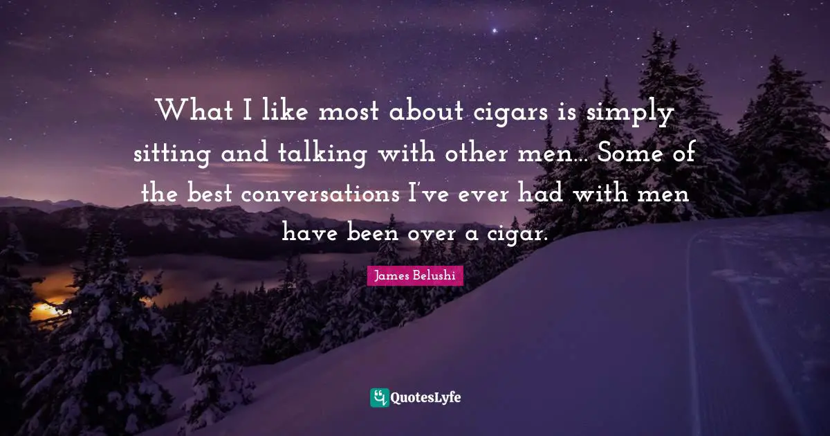 What I like most about cigars is simply sitting and talking with other men… Some of the best conversations I’ve ever had with men have been over a cigar.
