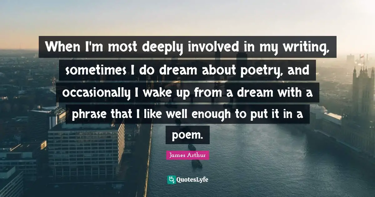 When I'm most deeply involved in my writing, sometimes I do dream about poetry, and occasionally I wake up from a dream with a phrase that I like well enough to put it in a poem.