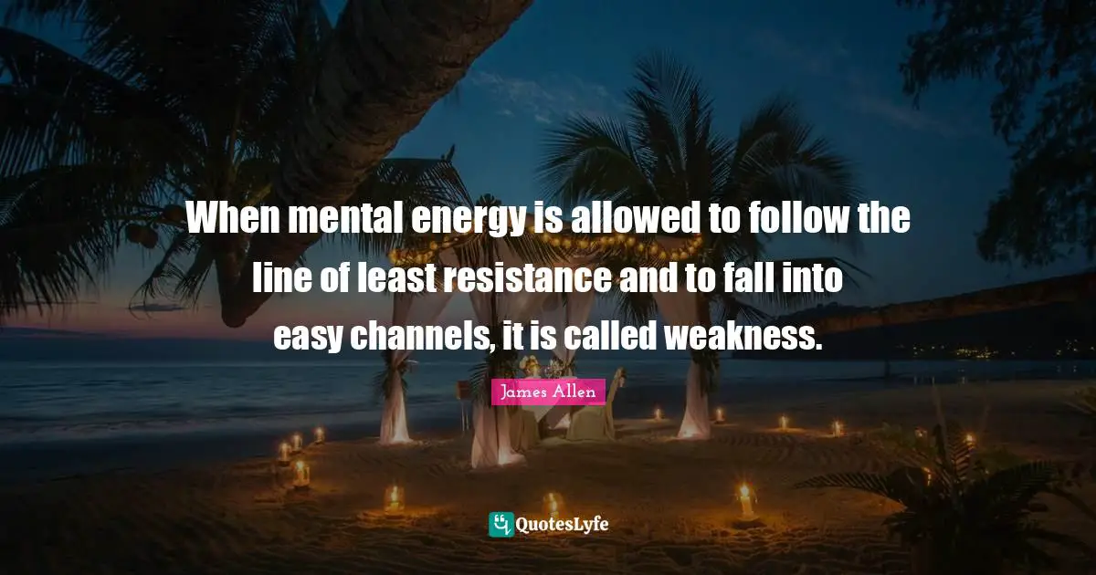 When mental energy is allowed to follow the line of least resistance and to fall into easy channels, it is called weakness.