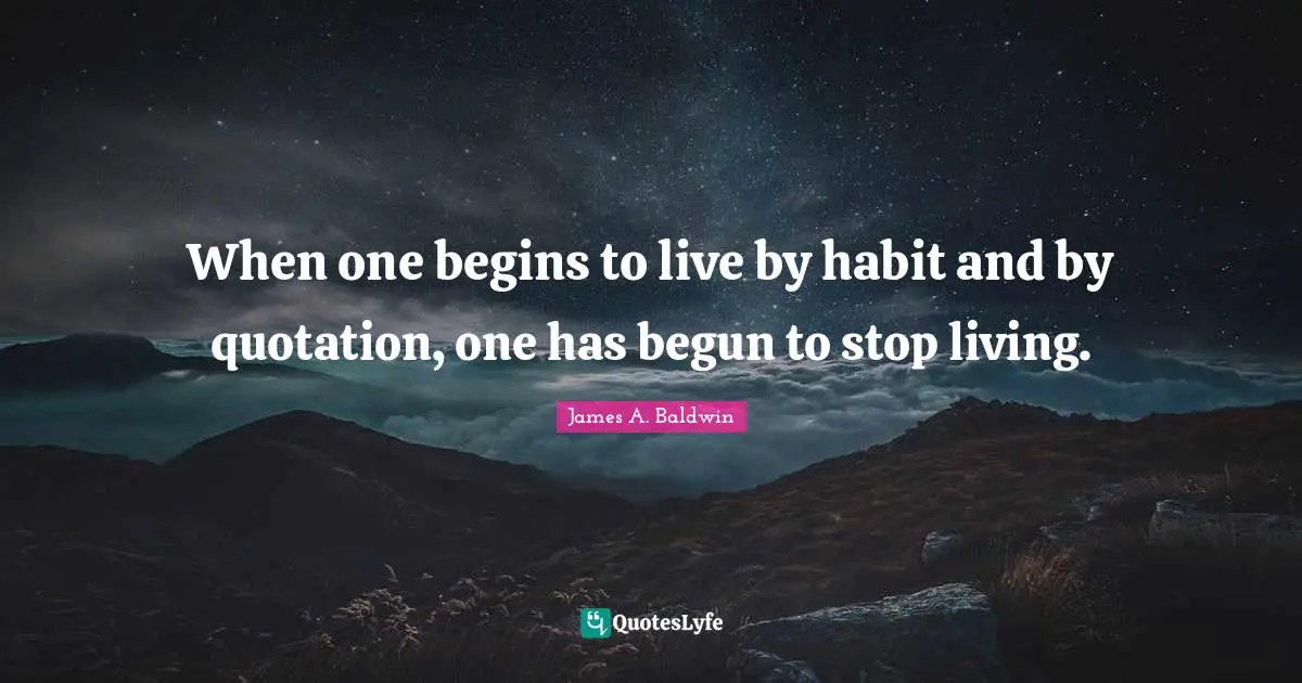 When one begins to live by habit and by quotation, one has begun to stop living.