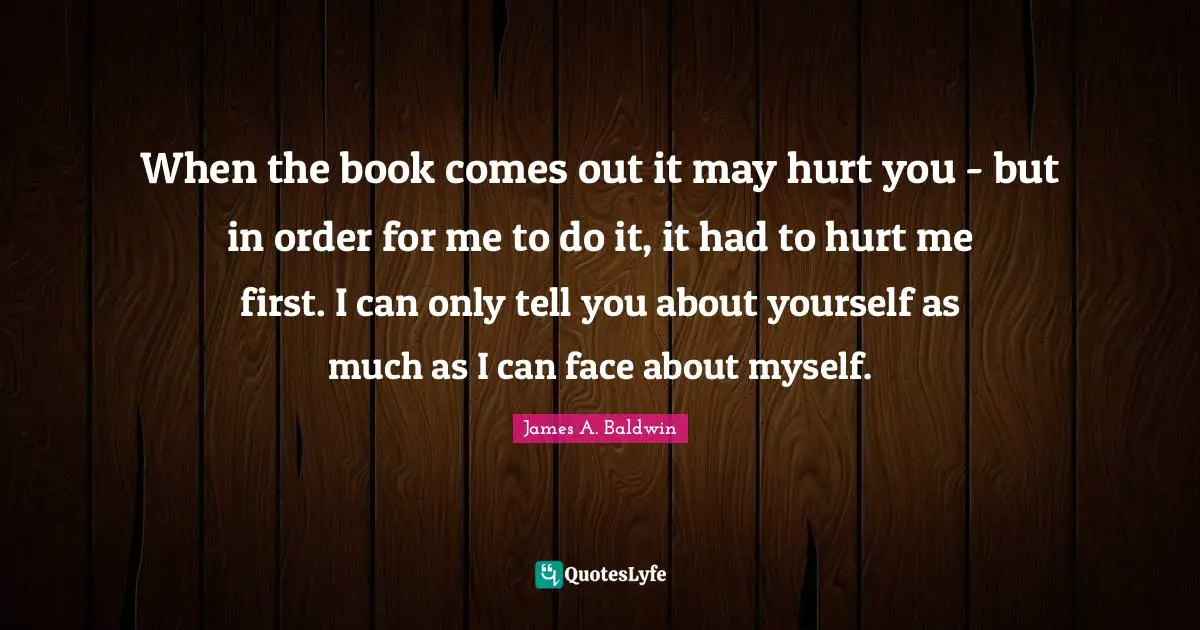 When the book comes out it may hurt you - but in order for me to do it, it had to hurt me first. I can only tell you about yourself as much as I can face about myself.