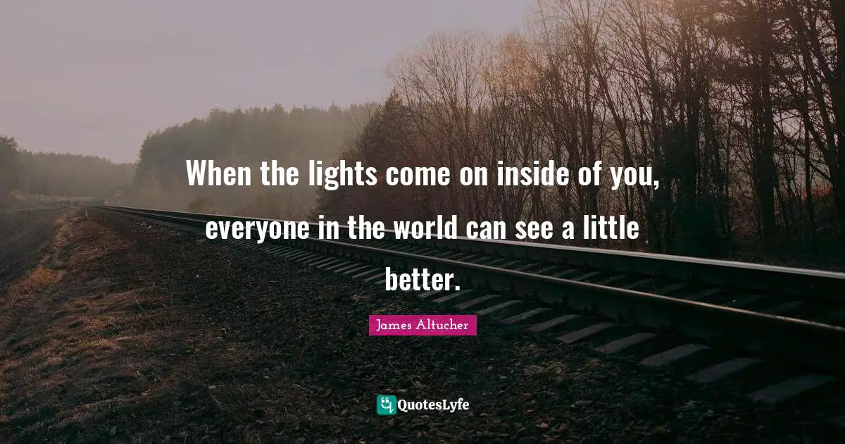 When the lights come on inside of you, everyone in the world can see a little better.