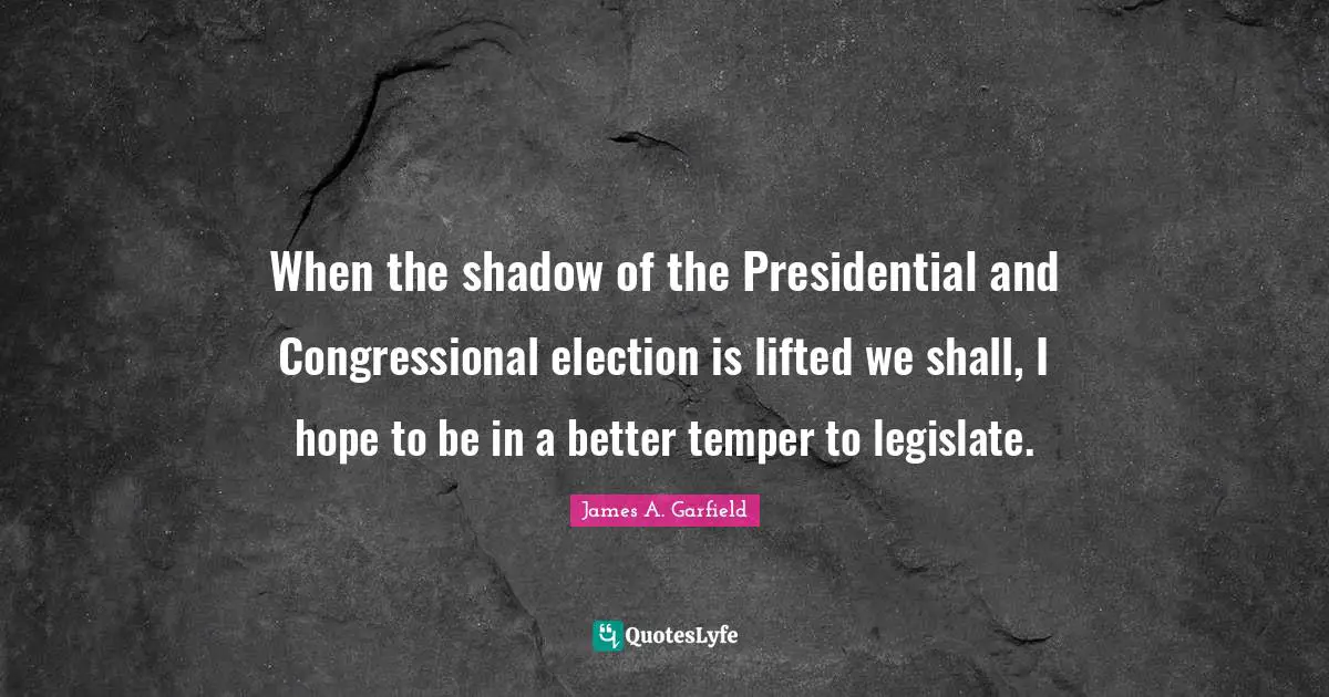When the shadow of the Presidential and Congressional election is lifted we shall, I hope to be in a better temper to legislate.