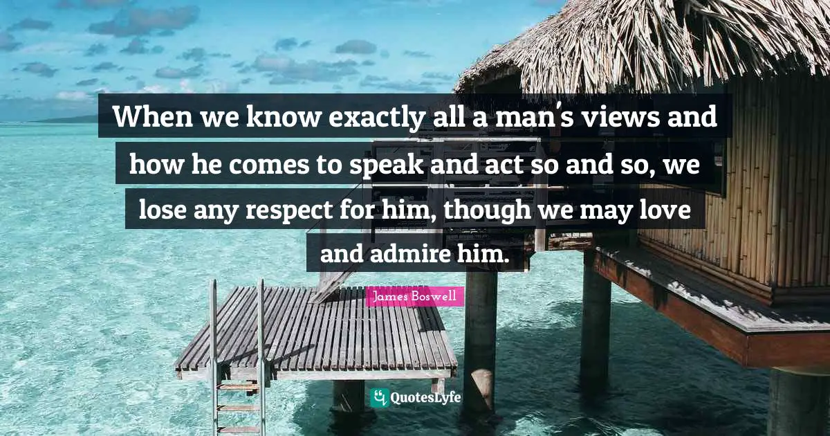 When we know exactly all a man's views and how he comes to speak and act so and so, we lose any respect for him, though we may love and admire him.