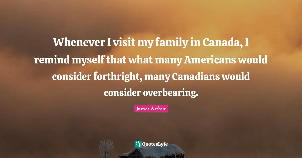 Whenever I visit my family in Canada, I remind myself that what many Americans would consider forthright, many Canadians would consider overbearing.