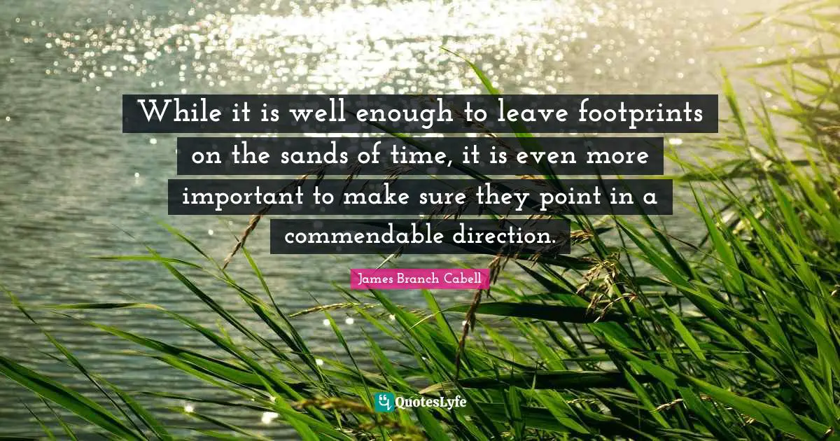 While it is well enough to leave footprints on the sands of time, it is even more important to make sure they point in a commendable direction.