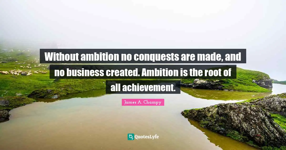 Without ambition no conquests are made, and no business created. Ambition is the root of all achievement.