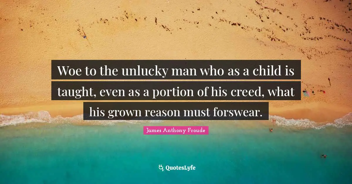 Woe to the unlucky man who as a child is taught, even as a portion of his creed, what his grown reason must forswear.