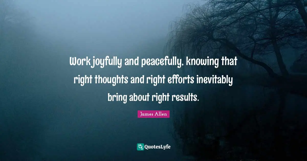 Results Quotes: "Work joyfully and peacefully, knowing that right thoughts and right efforts inevitably bring about right results."