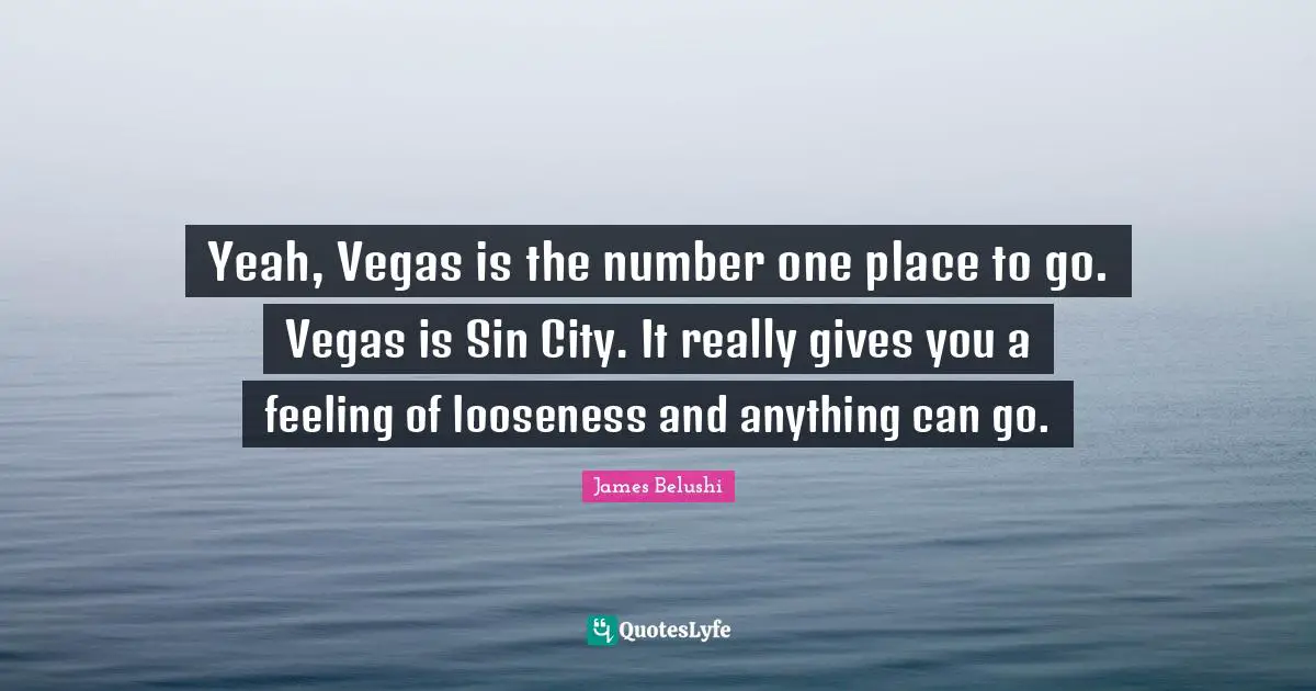 Yeah, Vegas is the number one place to go. Vegas is Sin City. It really gives you a feeling of looseness and anything can go.
