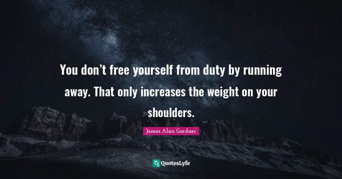 You don’t free yourself from duty by running away. That only increases the weight on your shoulders.