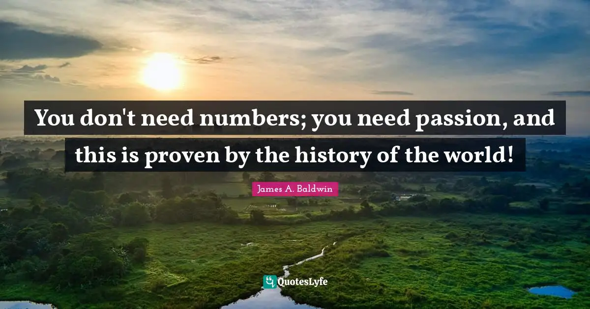You don't need numbers; you need passion, and this is proven by the history of the world!