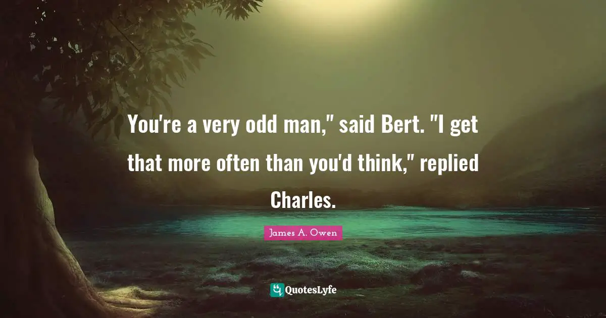 You're a very odd man," said Bert. "I get that more often than you'd think," replied Charles.