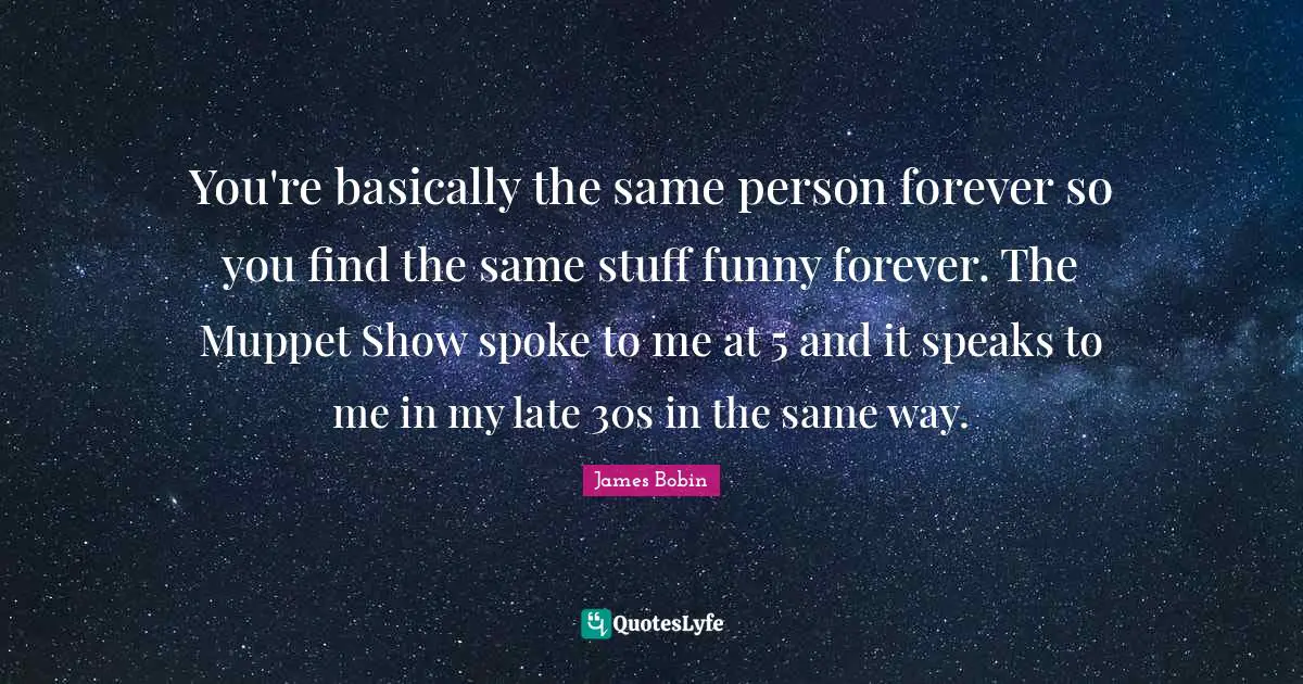 You're basically the same person forever so you find the same stuff funny forever. The Muppet Show spoke to me at 5 and it speaks to me in my late 30s in the same way.