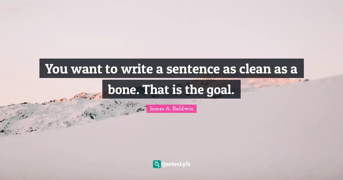 You want to write a sentence as clean as a bone. That is the goal.