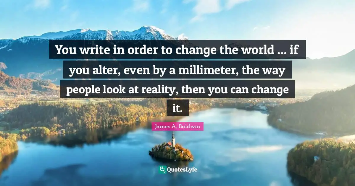 You write in order to change the world ... if you alter, even by a millimeter, the way people look at reality, then you can change it.