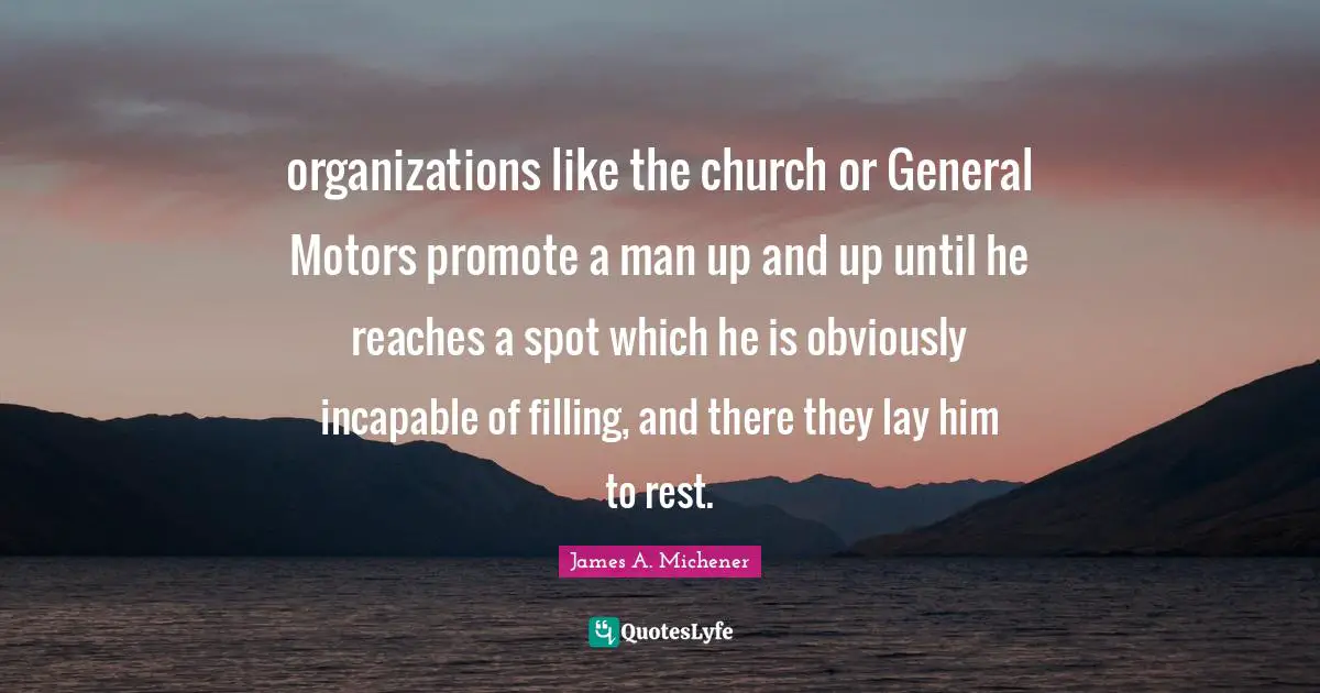 organizations like the church or General Motors promote a man up and up until he reaches a spot which he is obviously incapable of filling, and there they lay him to rest.