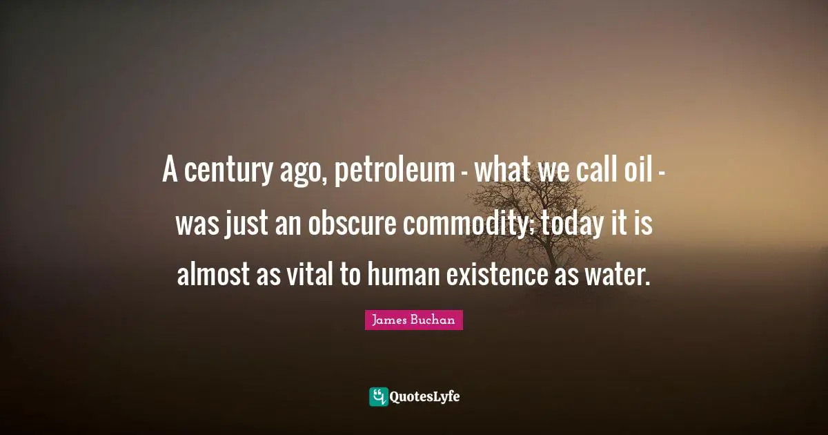 James Buchan Quotes: A century ago, petroleum - what we call oil - was just an obscure commodity; today it is almost as vital to human existence as water.