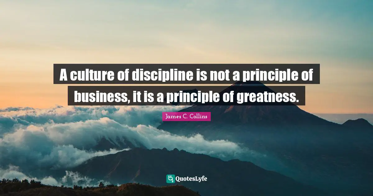 A culture of discipline is not a principle of business, it is a principle of greatness.