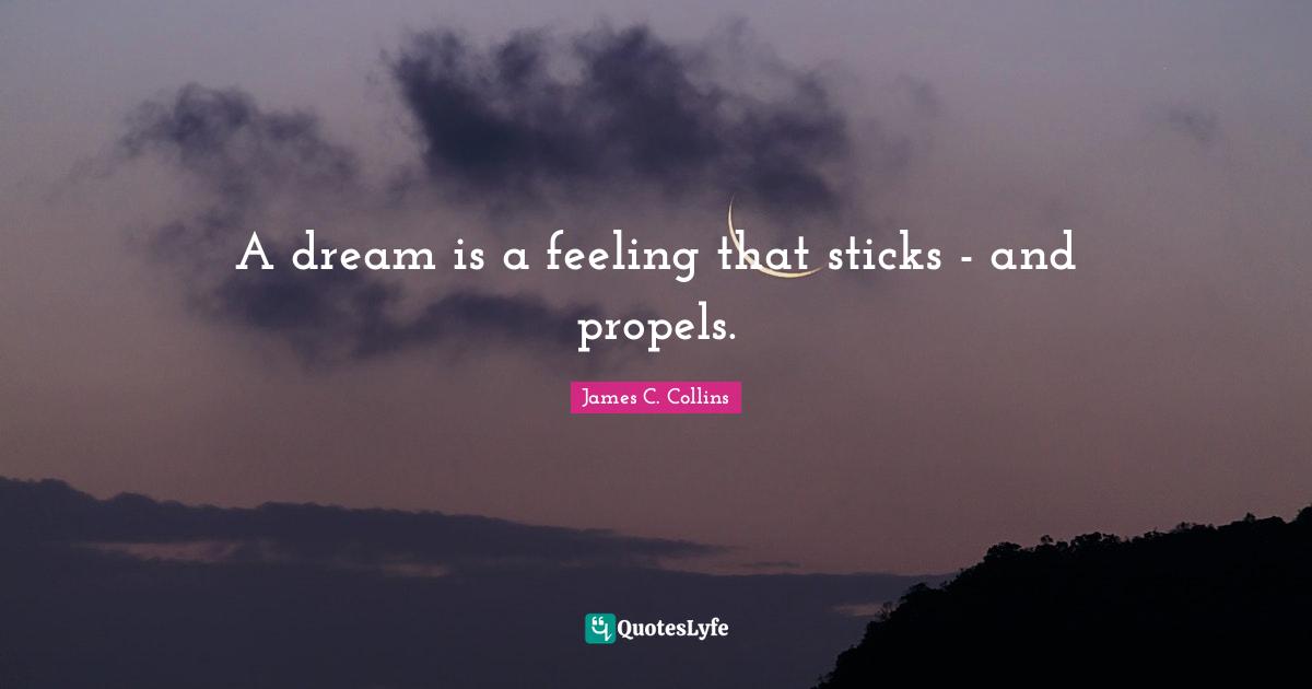 A dream is a feeling that sticks - and propels.