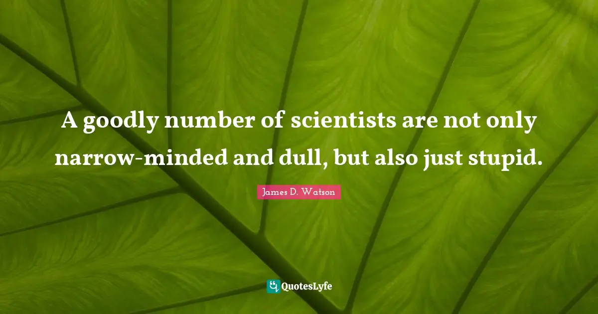 A goodly number of scientists are not only narrow-minded and dull, but also just stupid.