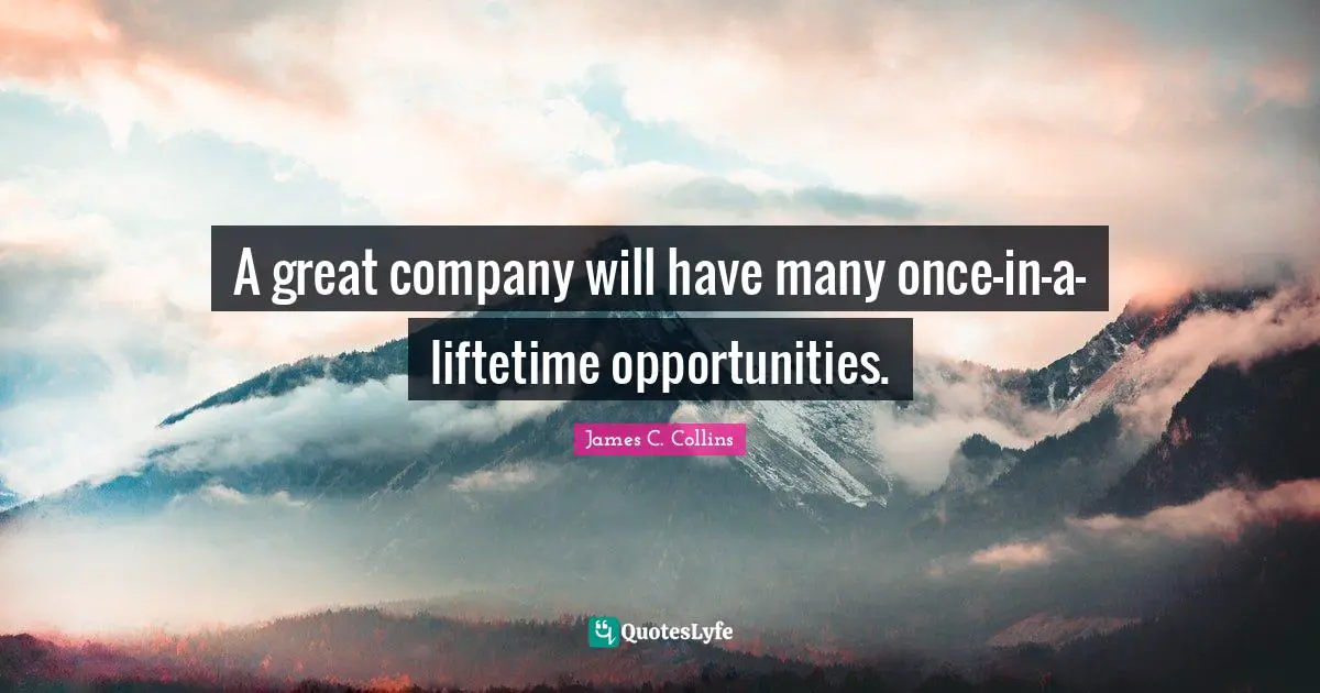 A great company will have many once-in-a-liftetime opportunities.
