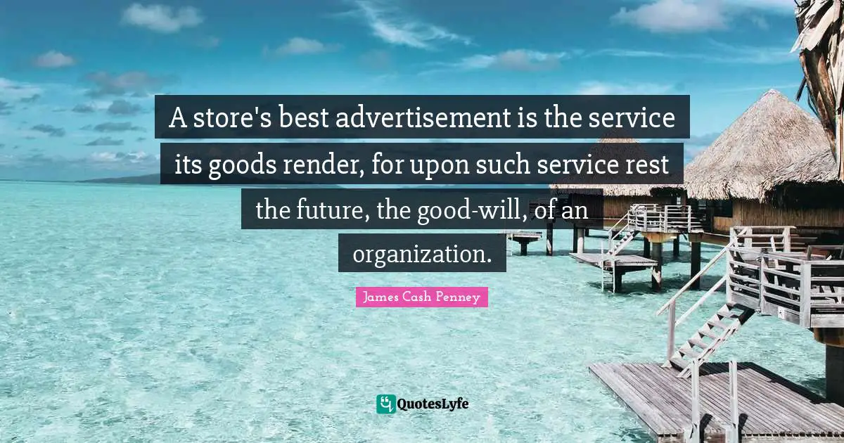 James Cash Penney Quotes: "A store's best advertisement is the service its goods render, for upon such service rest the future, the good-will, of an organization."