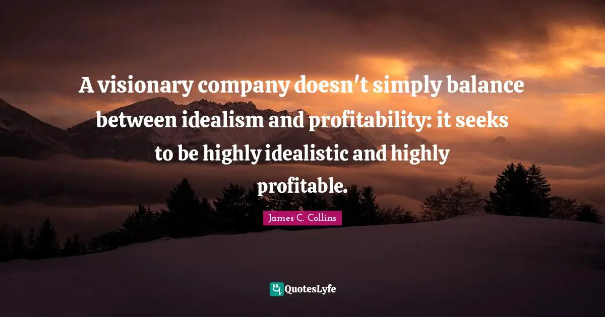 Visionaries Quotes: "A visionary company doesn't simply balance between idealism and profitability: it seeks to be highly idealistic and highly profitable."