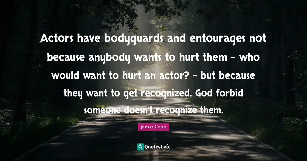 James Caan Quotes: "Actors have bodyguards and entourages not because anybody wants to hurt them - who would want to hurt an actor? - but because they want to get recognized. God forbid someone doesn't recognize them."