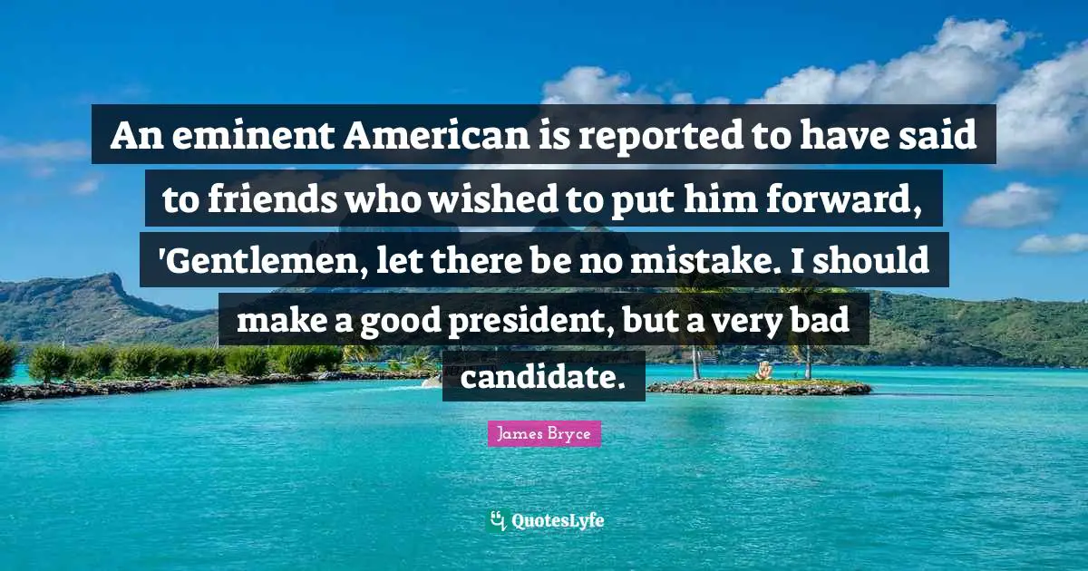 An eminent American is reported to have said to friends who wished to put him forward, 'Gentlemen, let there be no mistake. I should make a good president, but a very bad candidate.