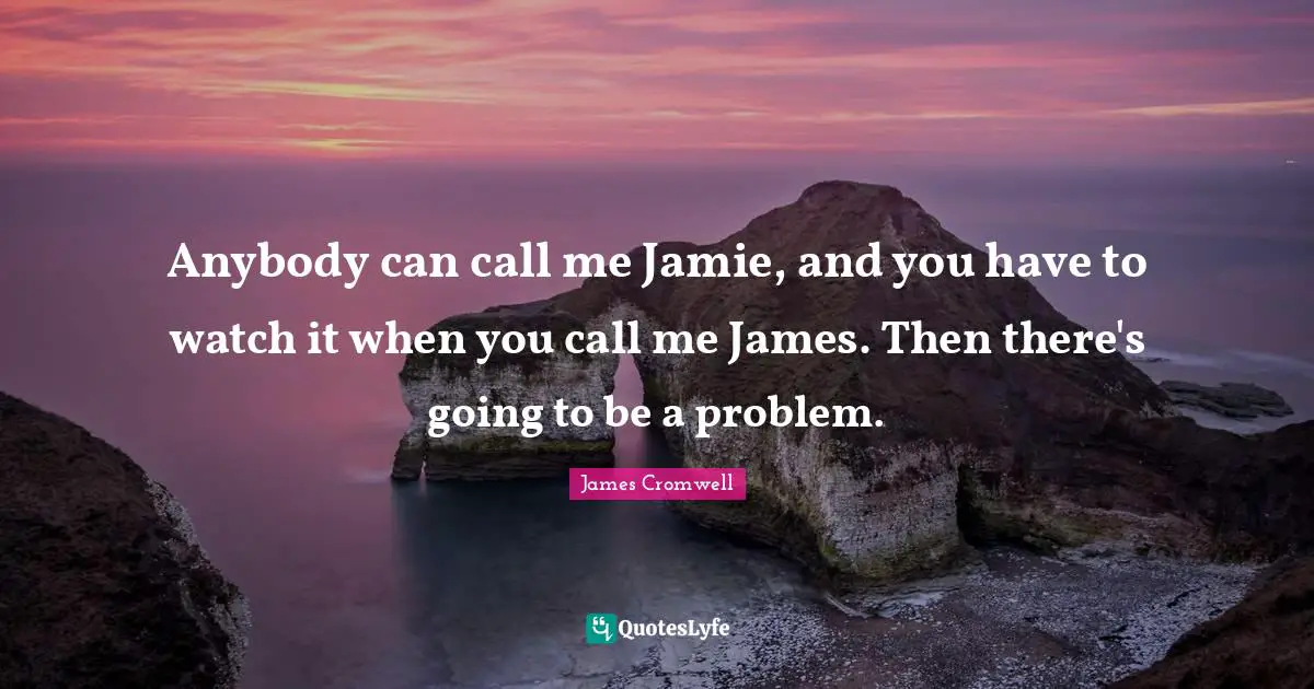Anybody can call me Jamie, and you have to watch it when you call me James. Then there's going to be a problem.