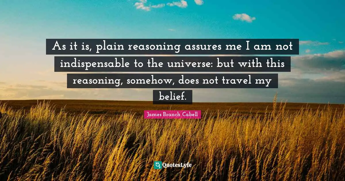 As it is, plain reasoning assures me I am not indispensable to the universe: but with this reasoning, somehow, does not travel my belief.