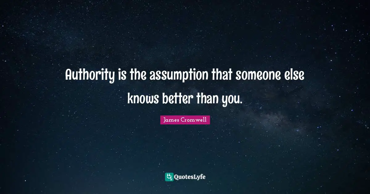 Authority is the assumption that someone else knows better than you.