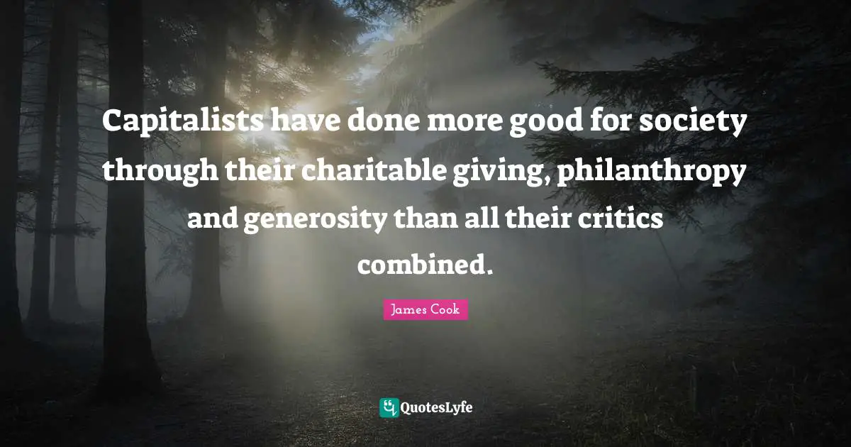 Capitalists have done more good for society through their charitable giving, philanthropy and generosity than all their critics combined.